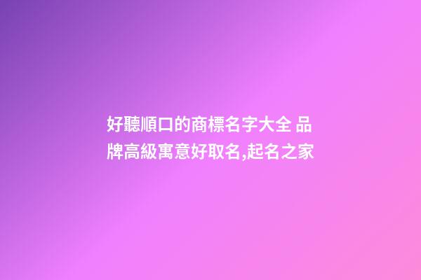 好聽順口的商標名字大全 品牌高級寓意好取名,起名之家